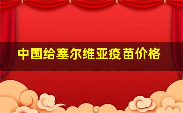 中国给塞尔维亚疫苗价格