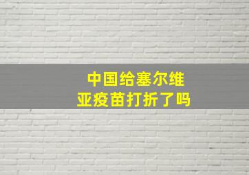 中国给塞尔维亚疫苗打折了吗