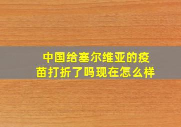 中国给塞尔维亚的疫苗打折了吗现在怎么样