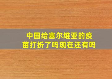 中国给塞尔维亚的疫苗打折了吗现在还有吗