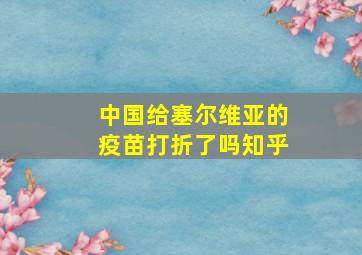 中国给塞尔维亚的疫苗打折了吗知乎