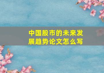 中国股市的未来发展趋势论文怎么写