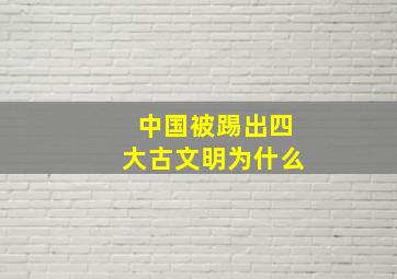 中国被踢出四大古文明为什么