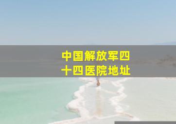 中国解放军四十四医院地址