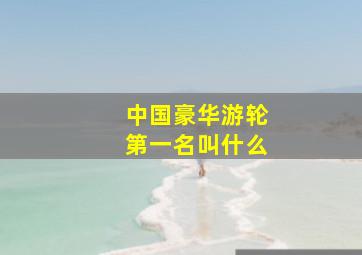 中国豪华游轮第一名叫什么