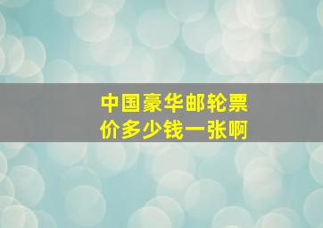 中国豪华邮轮票价多少钱一张啊