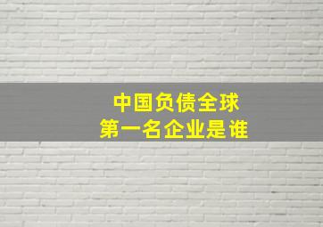 中国负债全球第一名企业是谁