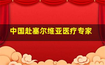 中国赴塞尔维亚医疗专家