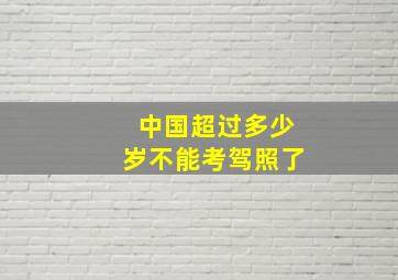 中国超过多少岁不能考驾照了