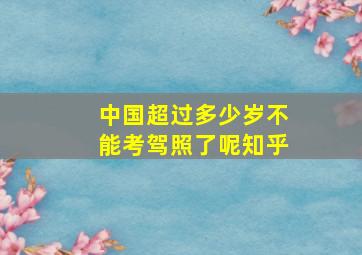 中国超过多少岁不能考驾照了呢知乎