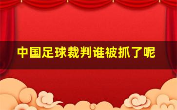 中国足球裁判谁被抓了呢