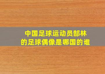 中国足球运动员郜林的足球偶像是哪国的谁