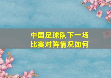 中国足球队下一场比赛对阵情况如何