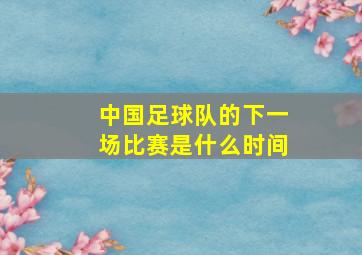 中国足球队的下一场比赛是什么时间