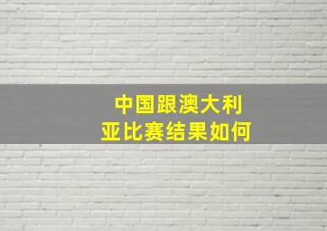 中国跟澳大利亚比赛结果如何