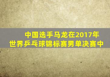 中国选手马龙在2017年世界乒乓球锦标赛男单决赛中