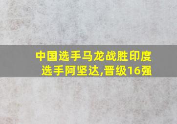 中国选手马龙战胜印度选手阿坚达,晋级16强