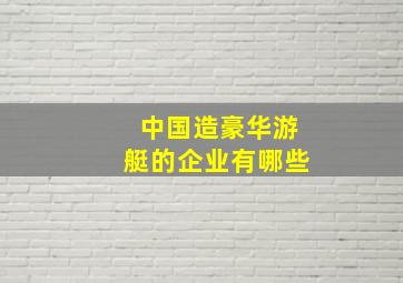 中国造豪华游艇的企业有哪些