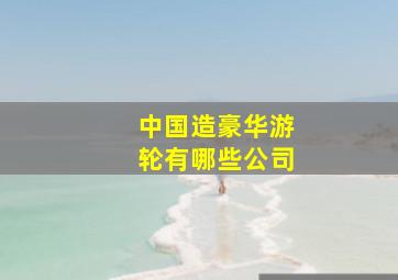 中国造豪华游轮有哪些公司