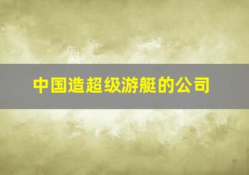 中国造超级游艇的公司