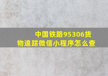 中国铁路95306货物追踪微信小程序怎么查