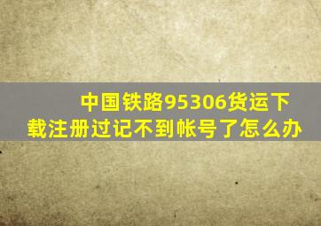 中国铁路95306货运下载注册过记不到帐号了怎么办