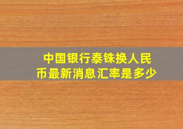 中国银行泰铢换人民币最新消息汇率是多少