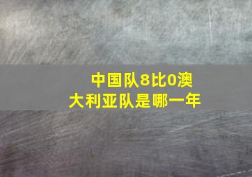 中国队8比0澳大利亚队是哪一年