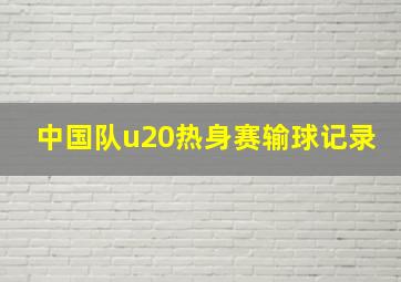 中国队u20热身赛输球记录