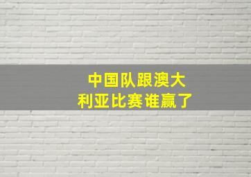 中国队跟澳大利亚比赛谁赢了