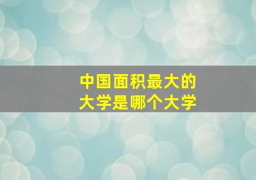 中国面积最大的大学是哪个大学