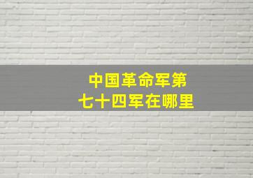 中国革命军第七十四军在哪里