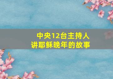 中央12台主持人讲耶稣晚年的故事