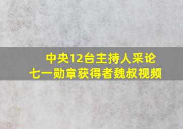 中央12台主持人采论七一勋章获得者魏叔视频