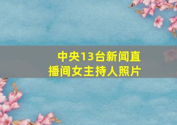 中央13台新闻直播间女主持人照片