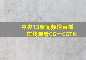 中央13新闻频道直播在线观看CG一CGTN