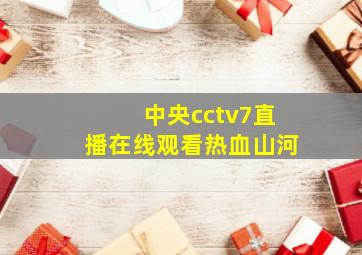 中央cctv7直播在线观看热血山河