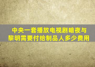 中央一套播放电视剧暗夜与黎明需要付给制品人多少费用