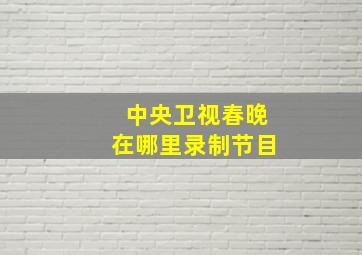 中央卫视春晚在哪里录制节目