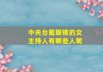 中央台戴眼镜的女主持人有哪些人呢