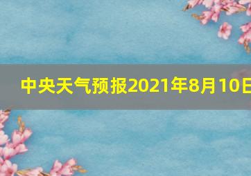 中央天气预报2021年8月10日