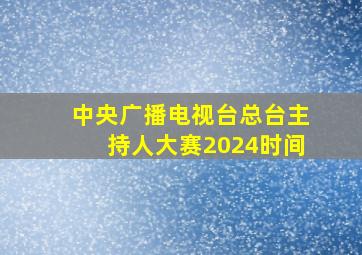 中央广播电视台总台主持人大赛2024时间