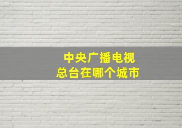 中央广播电视总台在哪个城市