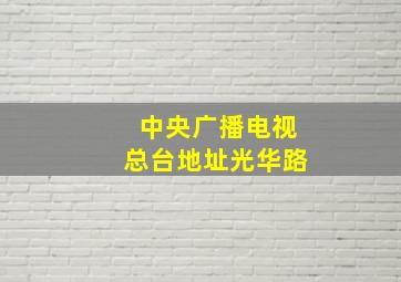 中央广播电视总台地址光华路