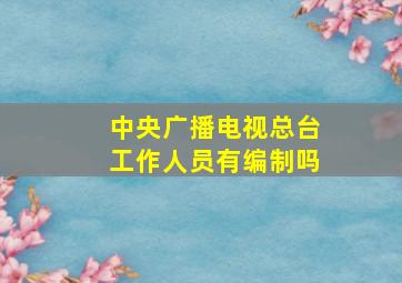 中央广播电视总台工作人员有编制吗