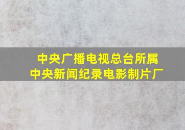 中央广播电视总台所属中央新闻纪录电影制片厂