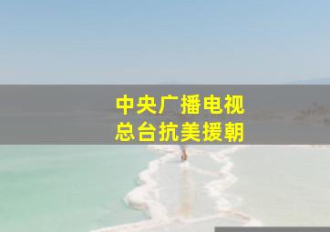 中央广播电视总台抗美援朝