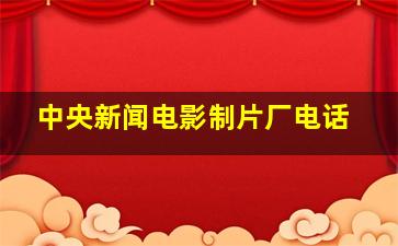 中央新闻电影制片厂电话