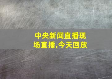 中央新闻直播现场直播,今天回放