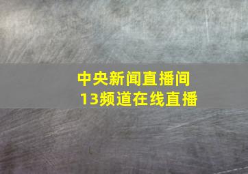 中央新闻直播间13频道在线直播